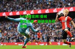 lol外围官网:曼城客场告捷，继续领先积分榜