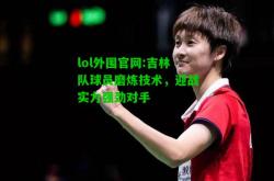 lol外围官网:吉林队球员磨炼技术，迎战实力强劲对手