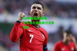 lol外围官网:葡萄牙主场力克英格兰力争晋级