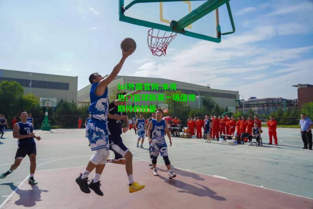 本周热门篮球联赛一场值得期待的较量