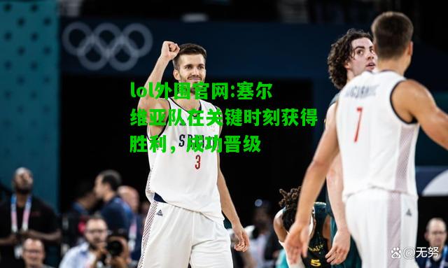 塞尔维亚队在关键时刻获得胜利，成功晋级