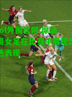 摩洛哥女足在比赛中展现出色表现