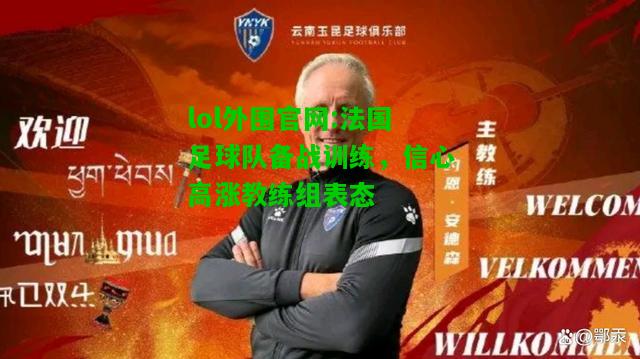 法国足球队备战训练，信心高涨教练组表态