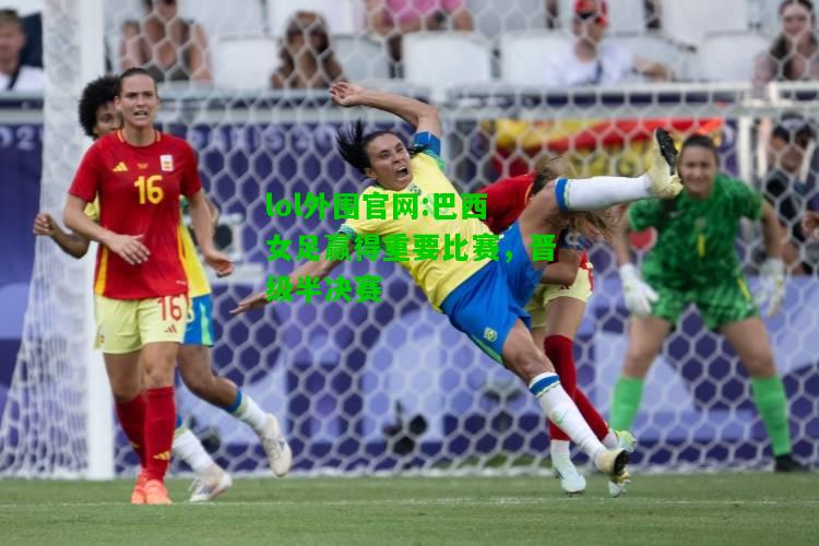 巴西女足赢得重要比赛，晋级半决赛
