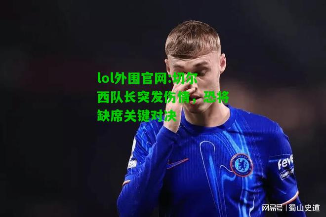 切尔西队长突发伤情，恐将缺席关键对决