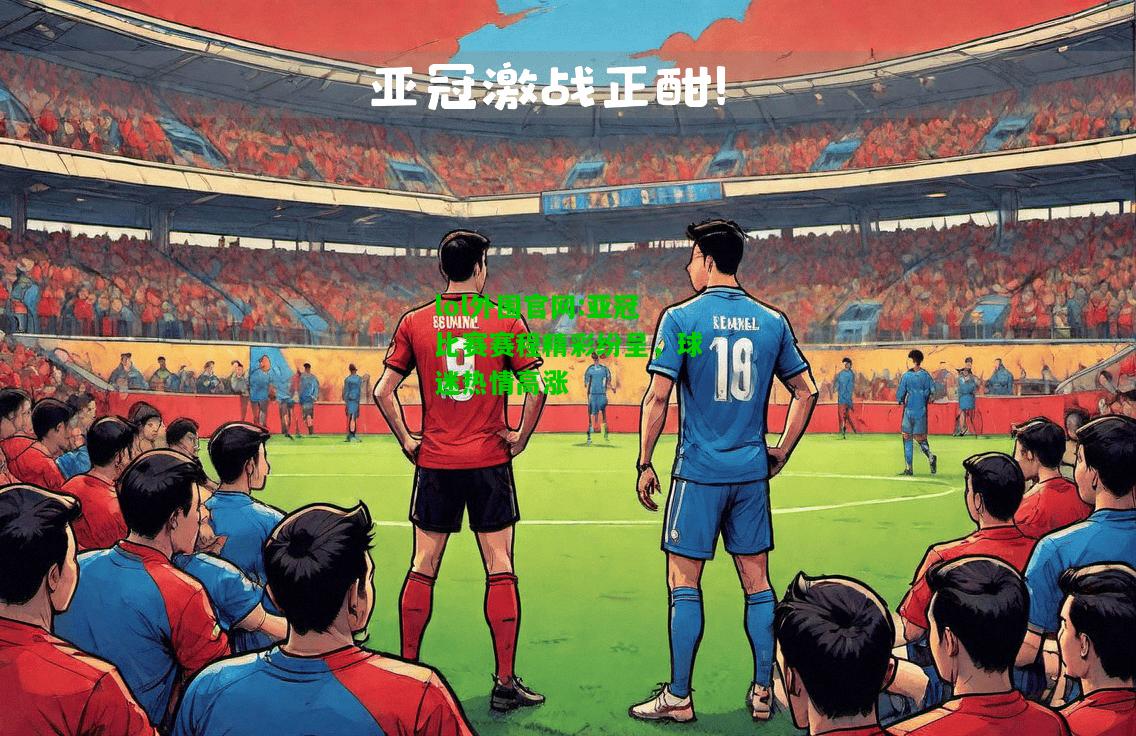 亚冠比赛赛程精彩纷呈，球迷热情高涨