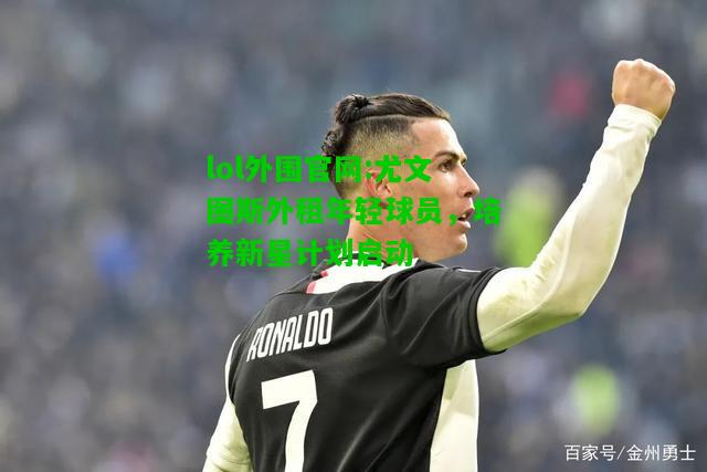 尤文图斯外租年轻球员，培养新星计划启动